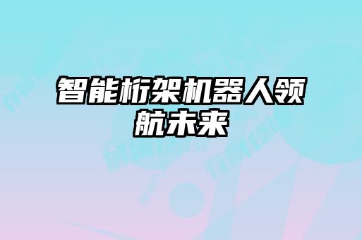 智能桁架機器人領航未來