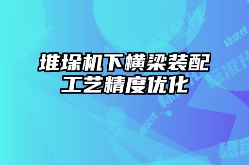 堆垛機下橫梁裝配工藝精度優化
