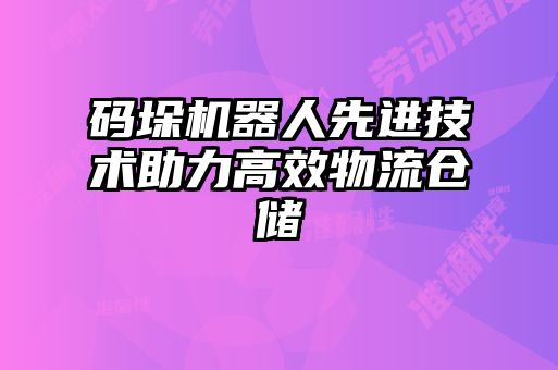碼垛機器人先進技術助力高效物流倉儲