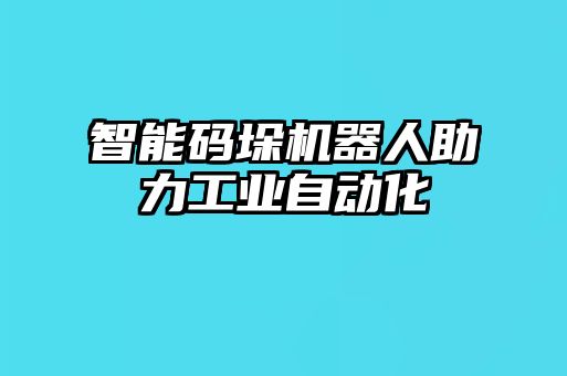 智能碼垛機器人助力工業自動化