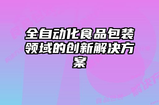 全自動化食品包裝領域的創新解決方案