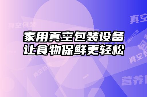 家用真空包裝設備讓食物保鮮更輕松