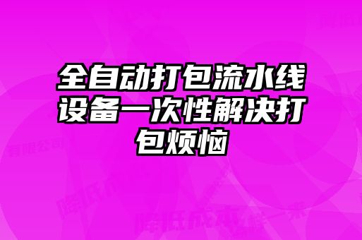 全自動打包流水線設備一次性解決打包煩惱