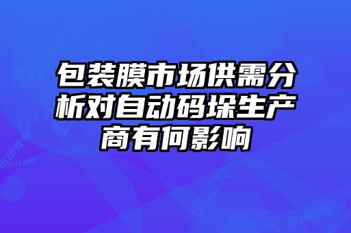 包裝膜市場供需分析對自動碼垛生產商有何影響