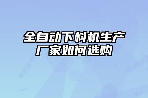 全自動下料機生產廠家如何選購