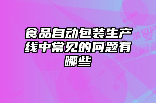 食品自動包裝生產線中常見的問題有哪些