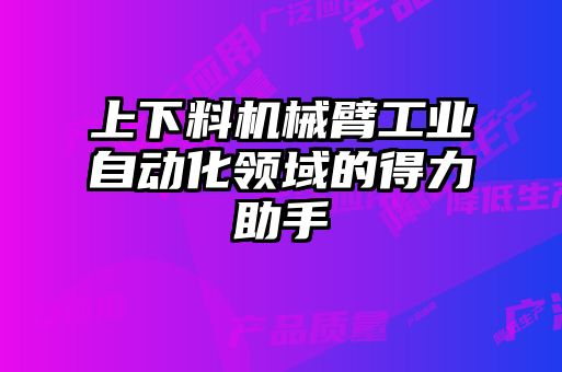 上下料機械臂工業自動化領域的得力助手