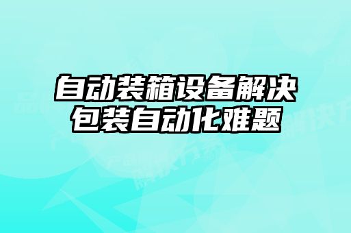 自動裝箱設備解決包裝自動化難題