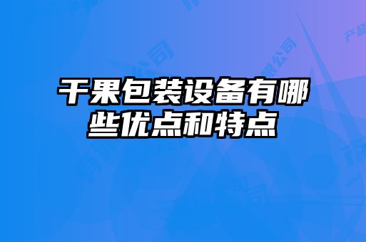 干果包裝設備有哪些優(yōu)點和特點