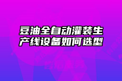 豆油全自動灌裝生產線設備如何選型