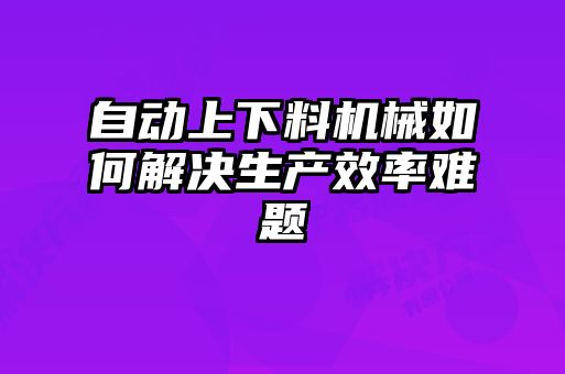 自動上下料機械如何解決生產效率難題