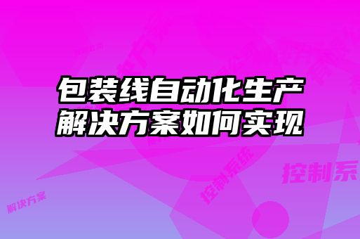 包裝線自動化生產解決方案如何實現