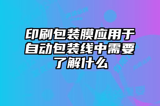印刷包裝膜應用于自動包裝線中需要了解什么