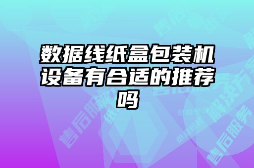 數據線紙盒包裝機設備有合適的推薦嗎