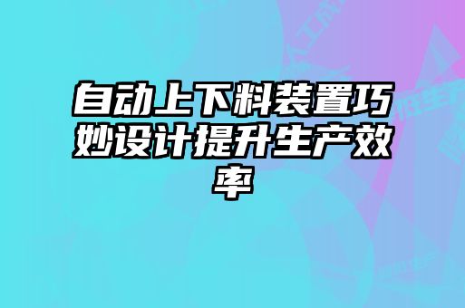 自動上下料裝置巧妙設計提升生產效率