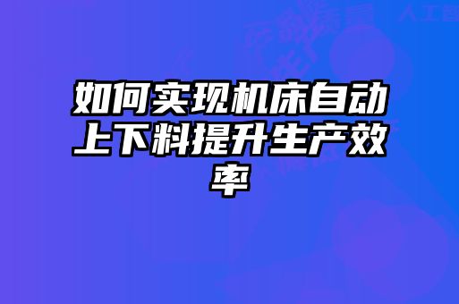 如何實現機床自動上下料提升生產效率