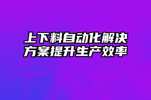 上下料自動化解決方案提升生產效率