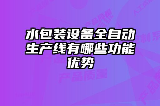 水包裝設備全自動生產線有哪些功能優勢
