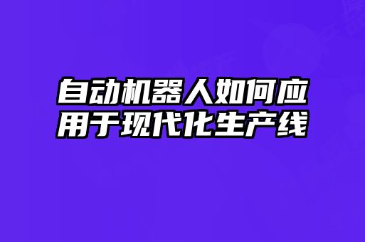 自動機器人如何應用于現代化生產線