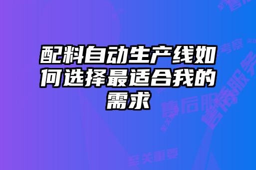 配料自動生產線如何選擇最適合我的需求