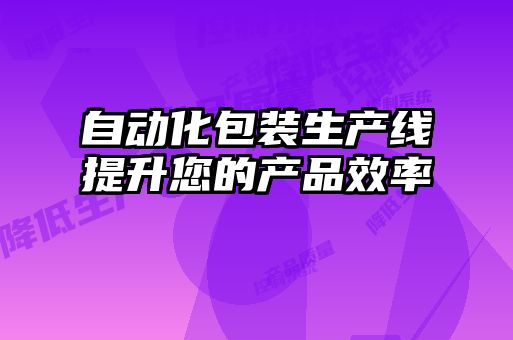 自動(dòng)化包裝生產(chǎn)線(xiàn)提升您的產(chǎn)品效率