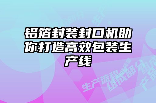 鋁箔封裝封口機助你打造高效包裝生產線