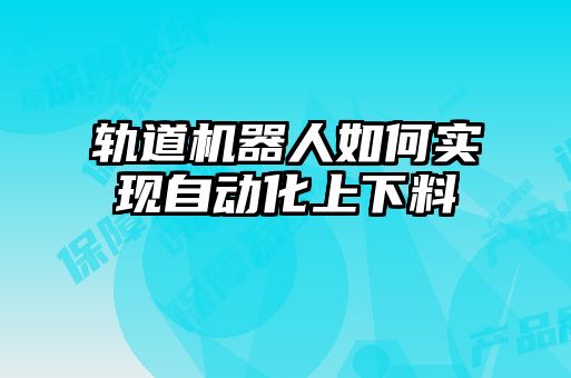軌道機器人如何實現自動化上下料