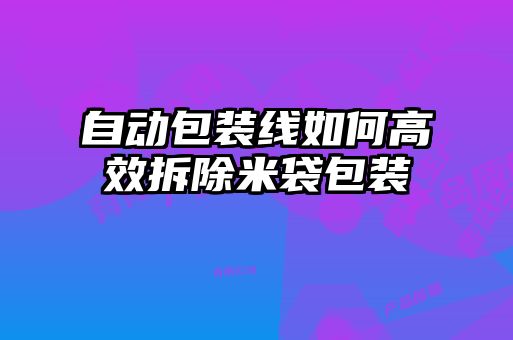 自動(dòng)包裝線(xiàn)如何高效拆除米袋包裝