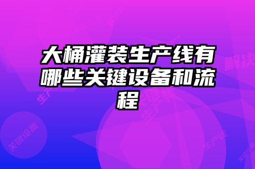 大桶灌裝生產線有哪些關鍵設備和流程