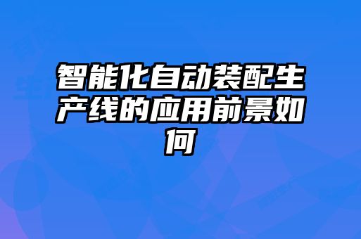 智能化自動裝配生產線的應用前景如何