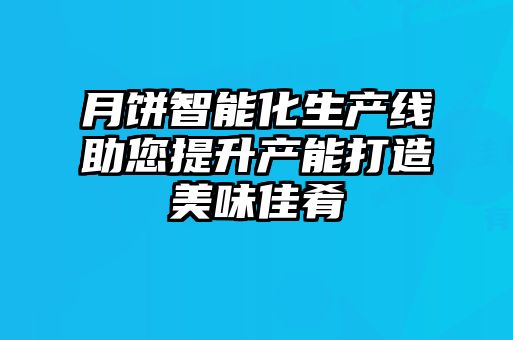 月餅智能化生產線助您提升產能打造美味佳肴