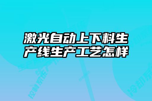 激光自動上下料生產線生產工藝怎樣
