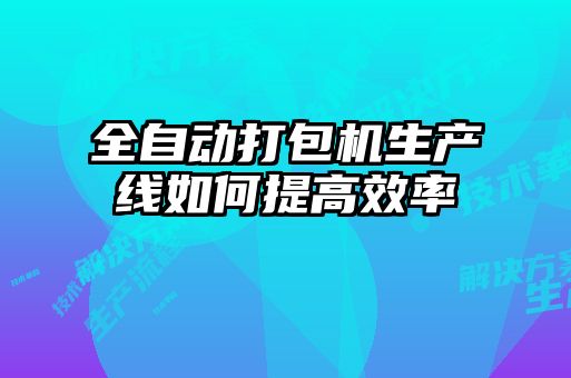 全自動打包機生產線如何提高效率