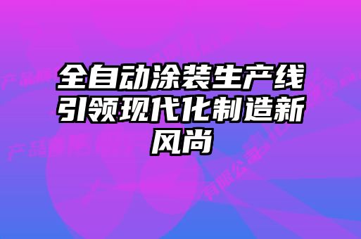 全自動(dòng)涂裝生產(chǎn)線(xiàn)引領(lǐng)現(xiàn)代化制造新風(fēng)尚