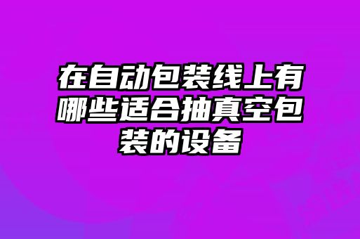 在自動包裝線上有哪些適合抽真空包裝的設備