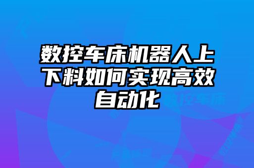 數控車床機器人上下料如何實現高效自動化
