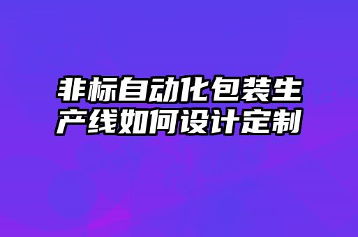 非標自動化包裝生產(chǎn)線如何設(shè)計定制