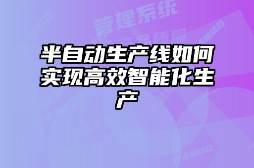 半自動生產線如何實現高效智能化生產