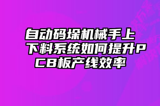 自動碼垛機械手上下料系統如何提升PCB板產線效率