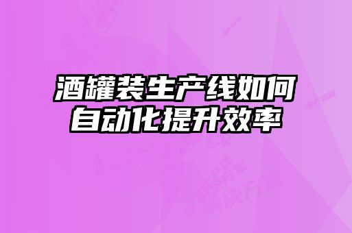 酒罐裝生產線如何自動化提升效率