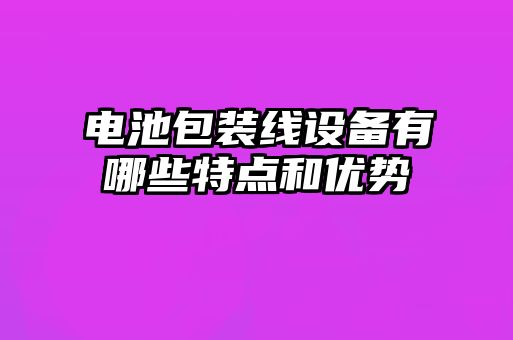 電池包裝線設備有哪些特點和優勢