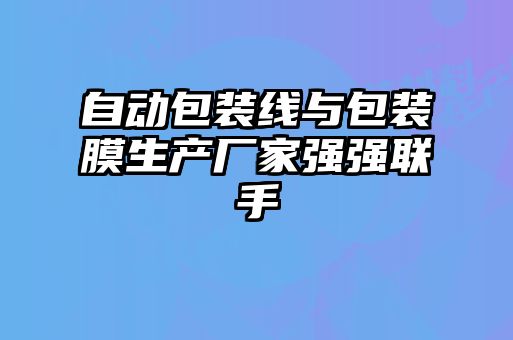 自動包裝線與包裝膜生產廠家強強聯手