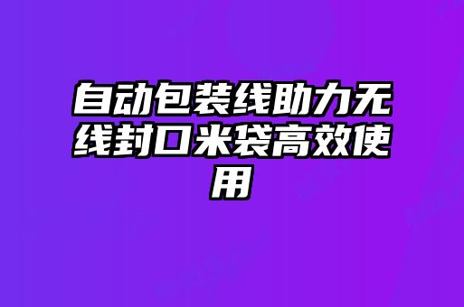 自動(dòng)包裝線(xiàn)助力無(wú)線(xiàn)封口米袋高效使用