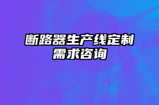 斷路器生產(chǎn)線(xiàn)定制需求咨詢(xún)