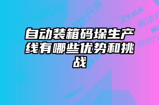 自動裝箱碼垛生產線有哪些優勢和挑戰