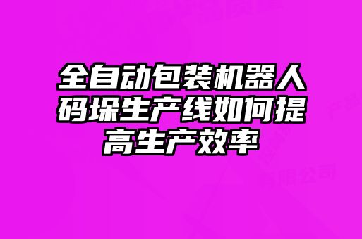 全自動包裝機器人碼垛生產線如何提高生產效率