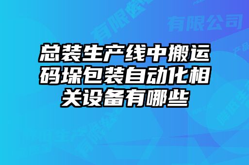 總裝生產線中搬運碼垛包裝自動化相關設備有哪些