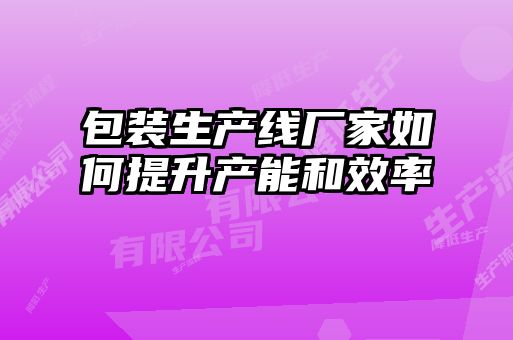 包裝生產線廠家如何提升產能和效率