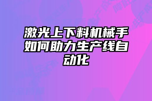 激光上下料機械手如何助力生產線自動化