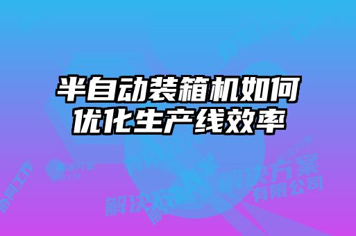 半自動裝箱機如何優化生產線效率